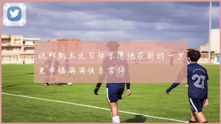 祝郑凯木生日快乐愿他在新的一岁里幸福满满快乐常伴