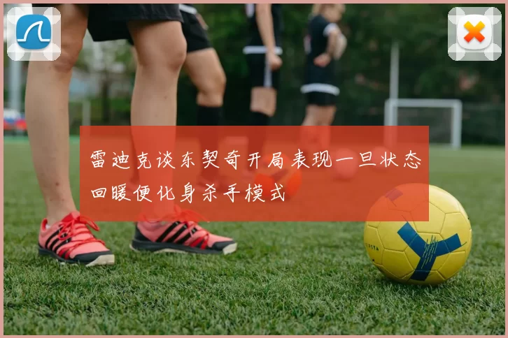 雷迪克谈东契奇开局表现一旦状态回暖便化身杀手模式