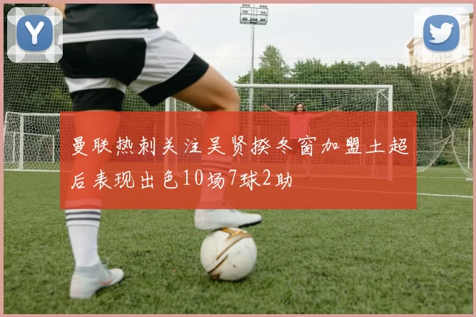 曼联热刺关注吴贤揆冬窗加盟土超后表现出色10场7球2助