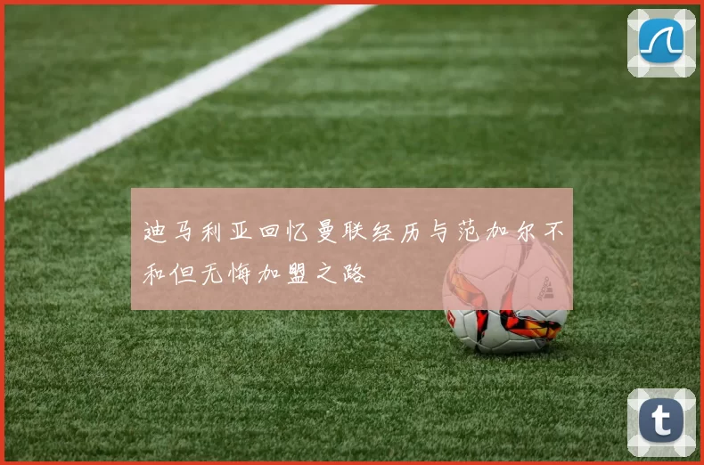 迪马利亚回忆曼联经历与范加尔不和但无悔加盟之路