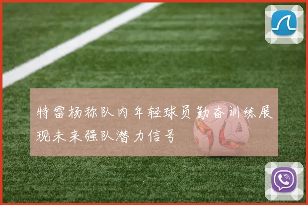 特雷杨称队内年轻球员勤奋训练展现未来强队潜力信号