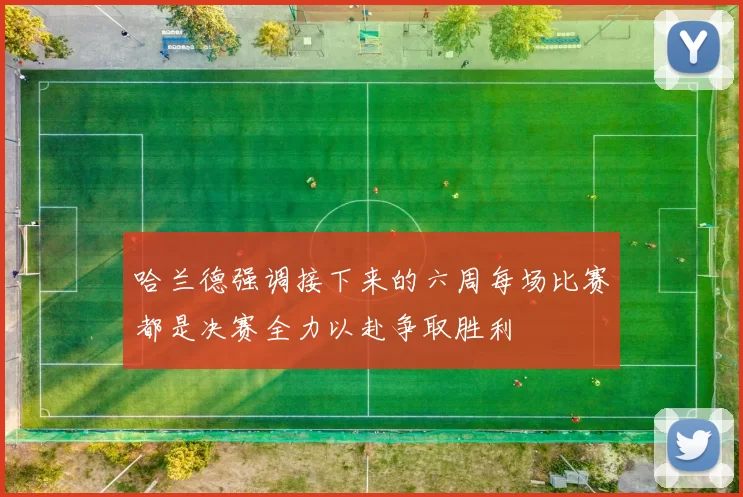 哈兰德强调接下来的六周每场比赛都是决赛全力以赴争取胜利