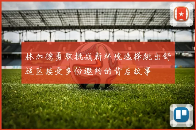林加德勇敢挑战新环境选择跳出舒适区接受多份邀约的背后故事