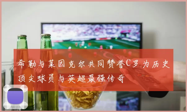 希勒与莱因克尔共同赞誉C罗为历史顶尖球员与英超最强传奇