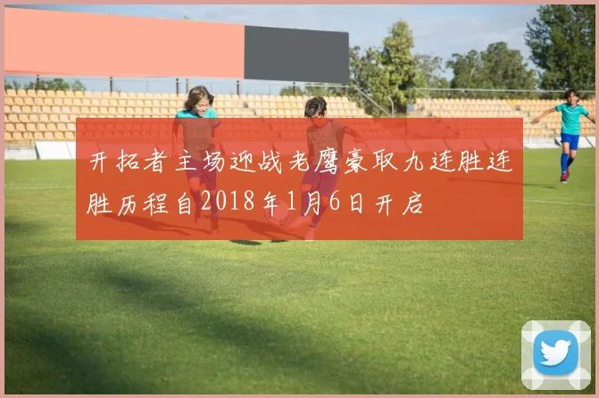 开拓者主场迎战老鹰豪取九连胜连胜历程自2018年1月6日开启