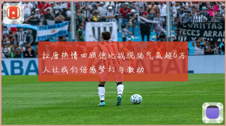 拉唐热情回顾德比战现场气氛超6万人让我们倍感梦幻与激动