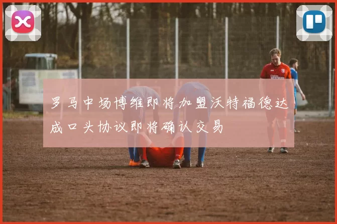 罗马中场博维即将加盟沃特福德达成口头协议即将确认交易