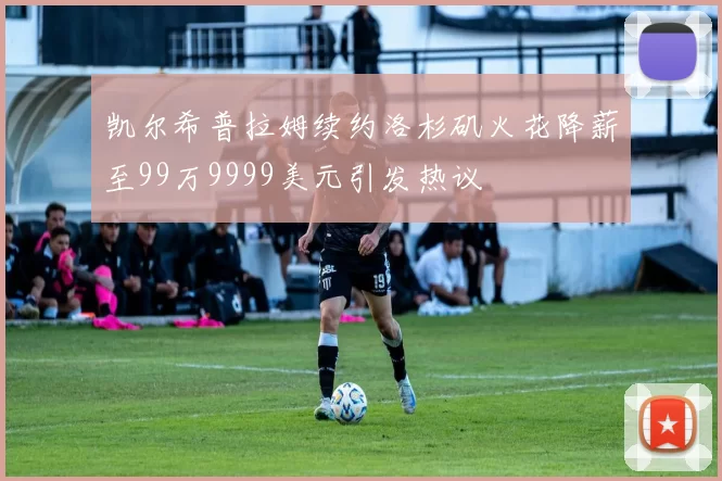 凯尔希普拉姆续约洛杉矶火花降薪至99万9999美元引发热议