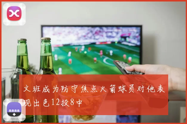 文班成为防守焦点火箭球员对他表现出色12投8中