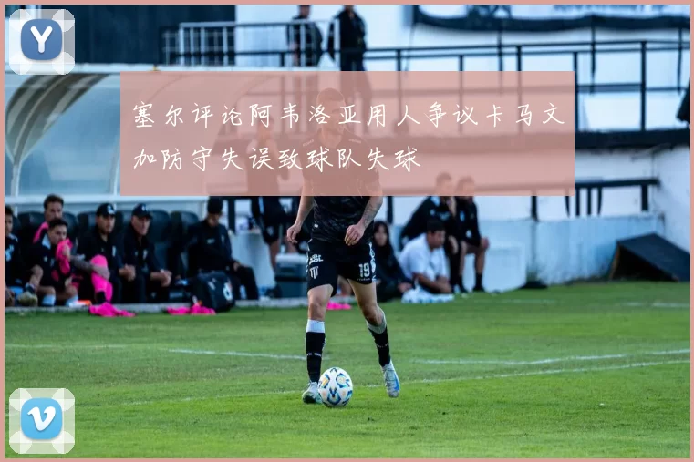 塞尔评论阿韦洛亚用人争议卡马文加防守失误致球队失球