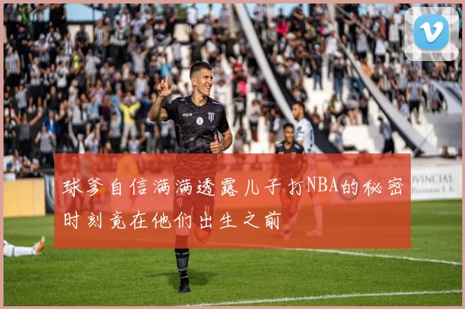 球爹自信满满透露儿子打NBA的秘密时刻竟在他们出生之前