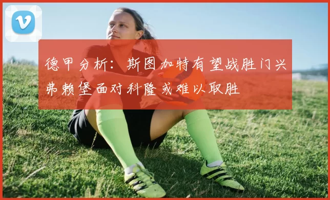 德甲分析：斯图加特有望战胜门兴弗赖堡面对科隆或难以取胜