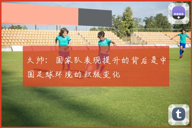 久帅：国家队表现提升的背后是中国足球环境的积极变化