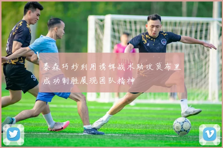 泰森巧妙利用诱饵战术助攻莫布里成功制胜展现团队精神