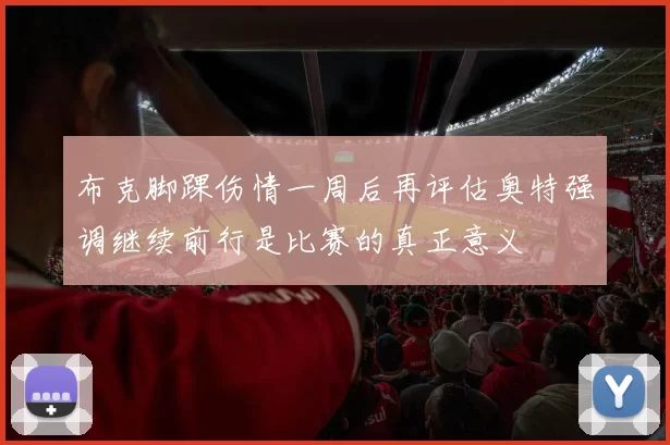 布克脚踝伤情一周后再评估奥特强调继续前行是比赛的真正意义