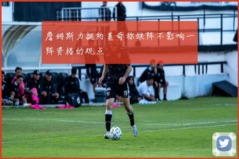 詹姆斯力挺约基奇称缺阵不影响一阵资格的观点