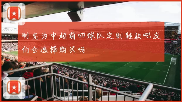 耐克为中超前四球队定制鞋款吧友们会选择购买吗