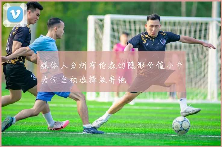 媒体人分析布伦森的隐形价值小牛为何当初选择放弃他
