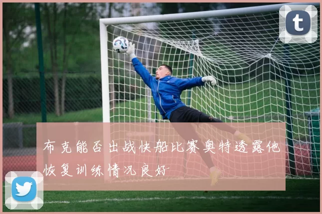 布克能否出战快船比赛奥特透露他恢复训练情况良好