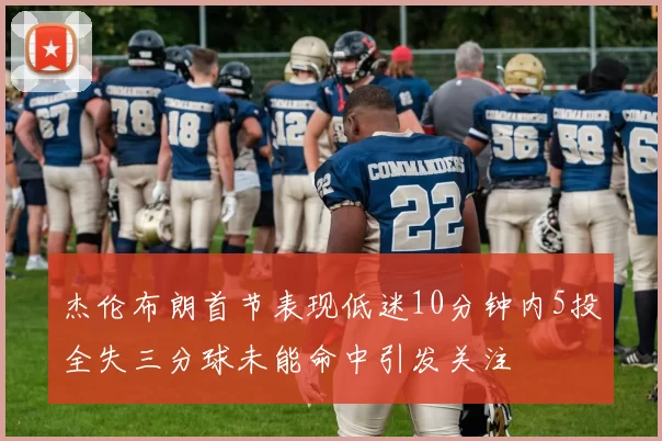杰伦布朗首节表现低迷10分钟内5投全失三分球未能命中引发关注