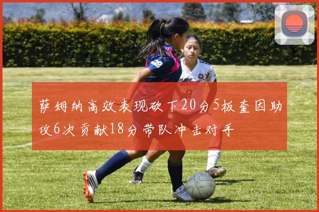 萨姆纳高效表现砍下20分5板奎因助攻6次贡献18分带队冲击对手