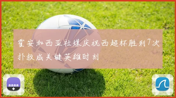 霍安加西亚社媒庆祝西超杯胜利7次扑救成关键英雄时刻
