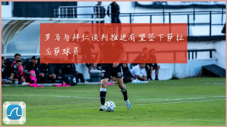 罗马与拜仁谈判推进有望签下萨拉戈萨球员