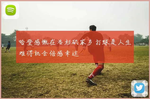 哈登感慨在洛杉矶家乡打球是人生难得机会倍感幸运