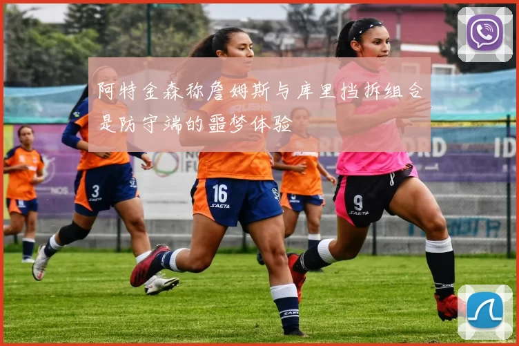 阿特金森称詹姆斯与库里挡拆组合是防守端的噩梦体验
