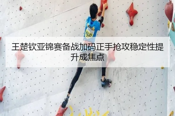 王楚钦亚锦赛备战加码正手抢攻稳定性提升成焦点 - MANBETXAPP